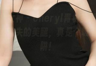 TGOD推女神 – Cheryl青树美脚合集：那些让我迷失的美腿，真是个吸引人的陷阱！